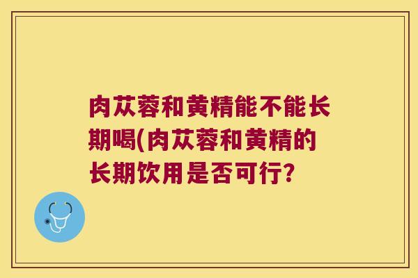 肉苁蓉和黄精能不能长期喝(肉苁蓉和黄精的长期饮用是否可行？