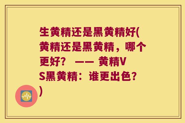 生黄精还是黑黄精好(黄精还是黑黄精，哪个更好？ —— 黄精VS黑黄精：谁更出色？)