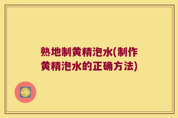 熟地制黄精泡水(制作黄精泡水的正确方法)