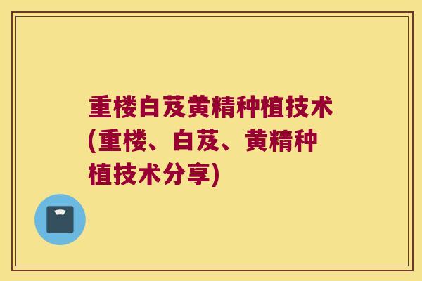 重楼白芨黄精种植技术(重楼、白芨、黄精种植技术分享)