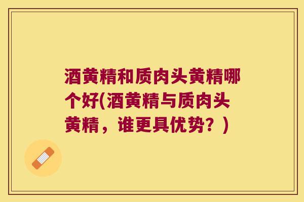 酒黄精和质肉头黄精哪个好(酒黄精与质肉头黄精，谁更具优势？)