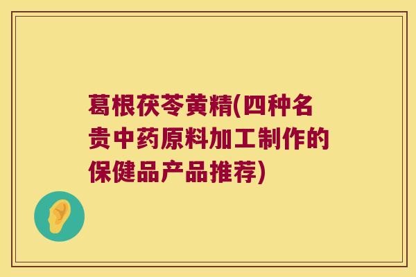 葛根茯苓黄精(四种名贵原料加工制作的保健品产品推荐)
