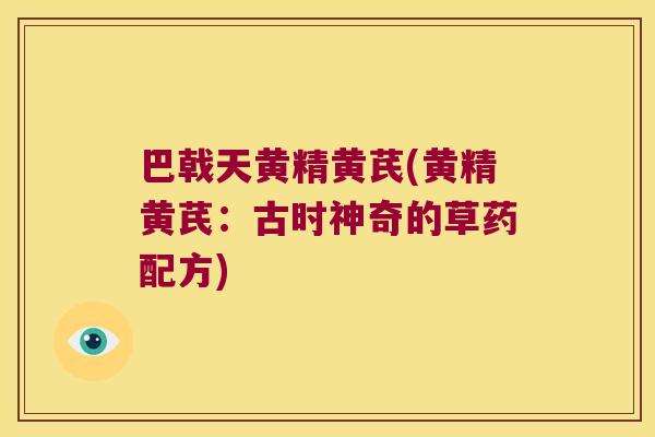 巴戟天黄精黄芪(黄精黄芪：古时神奇的草药配方)