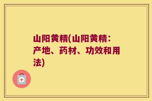 山阳黄精(山阳黄精：产地、药材、功效和用法)