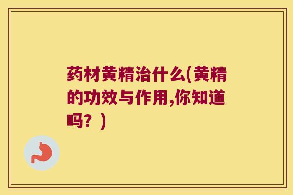 药材黄精什么(黄精的功效与作用,你知道吗？)