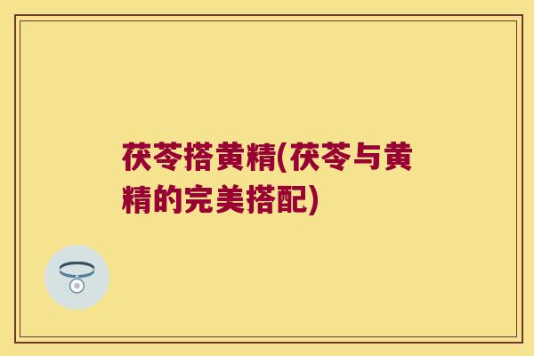 茯苓搭黄精(茯苓与黄精的完美搭配)