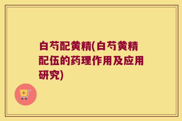白芍配黄精(白芍黄精配伍的药理作用及应用研究)