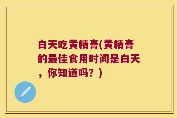 白天吃黄精膏(黄精膏的佳食用时间是白天，你知道吗？)