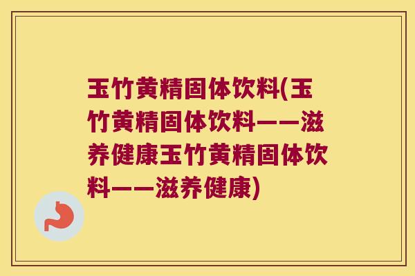 玉竹黄精固体饮料(玉竹黄精固体饮料——滋养健康玉竹黄精固体饮料——滋养健康)