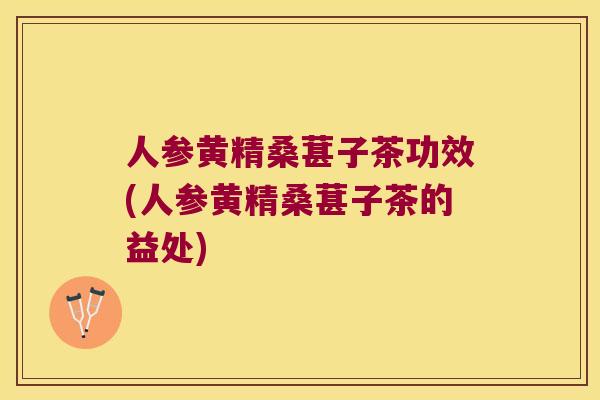 人参黄精桑葚子茶功效(人参黄精桑葚子茶的益处)