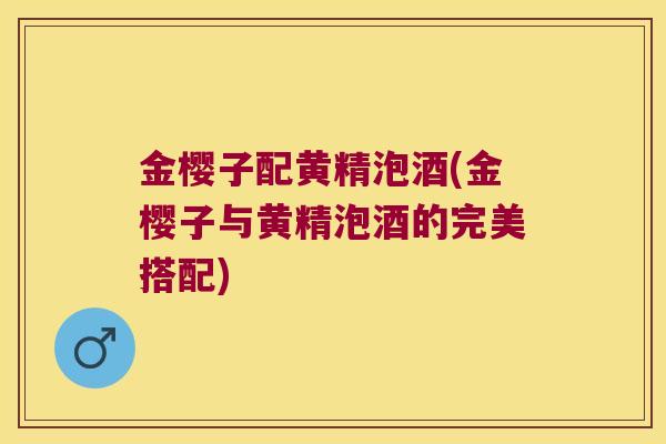 金樱子配黄精泡酒(金樱子与黄精泡酒的完美搭配)