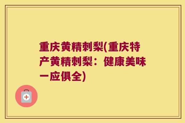 重庆黄精刺梨(重庆特产黄精刺梨：健康美味一应俱全)