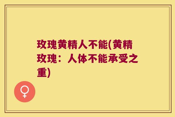 玫瑰黄精人不能(黄精玫瑰：人体不能承受之重)