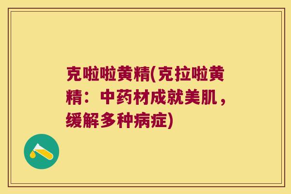 克啦啦黄精(克拉啦黄精：材成就美肌，缓解多种症)
