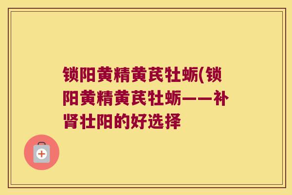 锁阳黄精黄芪牡蛎(锁阳黄精黄芪牡蛎——补壮阳的好选择 锁阳黄精黄芪牡蛎(锁阳黄精黄芪牡蛎——补壮阳的好选择