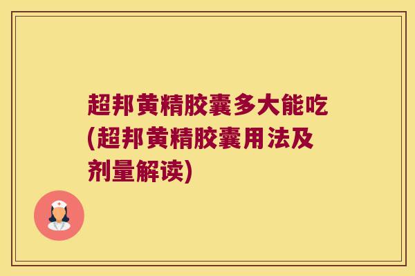 超邦黄精胶囊多大能吃(超邦黄精胶囊用法及剂量解读)