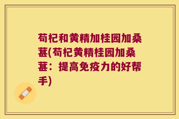苟杞和黄精加桂园加桑葚(苟杞黄精桂园加桑葚：提高力的好帮手)