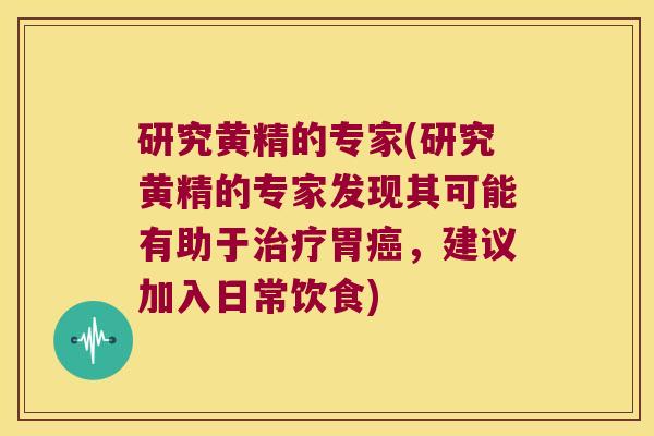 研究黄精的专家(研究黄精的专家发现其可能有助于胃，建议加入日常饮食)