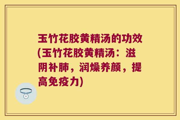 玉竹花胶黄精汤的功效(玉竹花胶黄精汤：滋阴补，润燥养颜，提高力)
