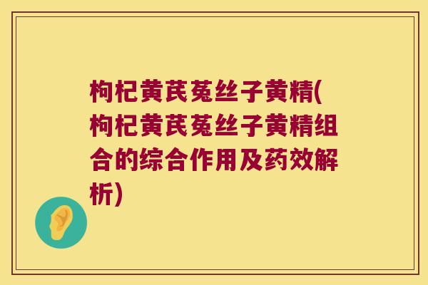 枸杞黄芪菟丝子黄精(枸杞黄芪菟丝子黄精组合的综合作用及解析)
