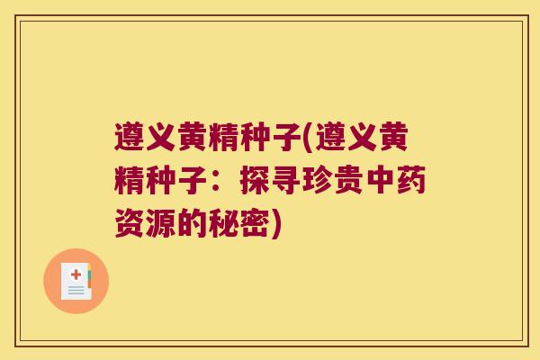 遵义黄精种子(遵义黄精种子：探寻珍贵资源的秘密)