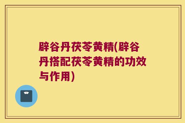 辟谷丹茯苓黄精(辟谷丹搭配茯苓黄精的功效与作用)
