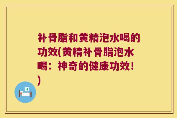 补骨脂和黄精泡水喝的功效(黄精补骨脂泡水喝：神奇的健康功效！)