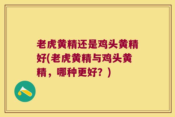 老虎黄精还是鸡头黄精好(老虎黄精与鸡头黄精，哪种更好？)