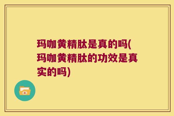 玛咖黄精肽是真的吗(玛咖黄精肽的功效是真实的吗)