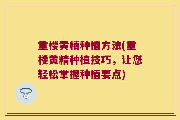 重楼黄精种植方法(重楼黄精种植技巧，让您轻松掌握种植要点)