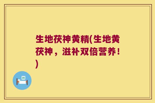 生地茯神黄精(生地黄茯神，滋补双倍营养！)