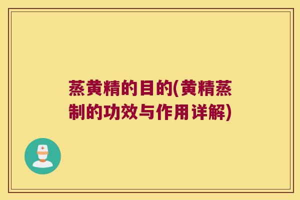 蒸黄精的目的(黄精蒸制的功效与作用详解)