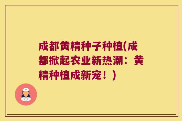成都黄精种子种植(成都掀起农业新热潮：黄精种植成新宠！)