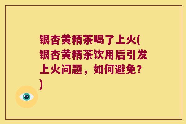 银杏黄精茶喝了上火(银杏黄精茶饮用后引发上火问题，如何避免？)