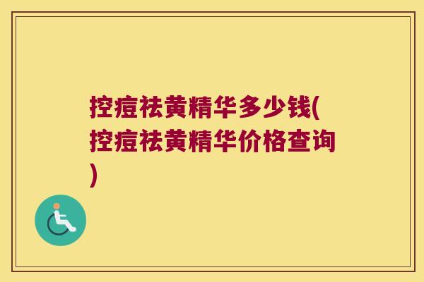 控痘祛黄精华多少钱(控痘祛黄精华价格查询)