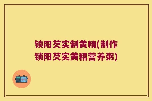 锁阳芡实制黄精(制作锁阳芡实黄精营养粥)