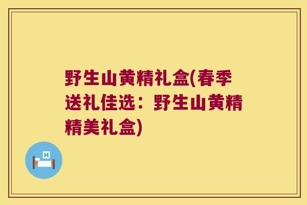 野生山黄精礼盒(春季送礼佳选：野生山黄精精美礼盒)