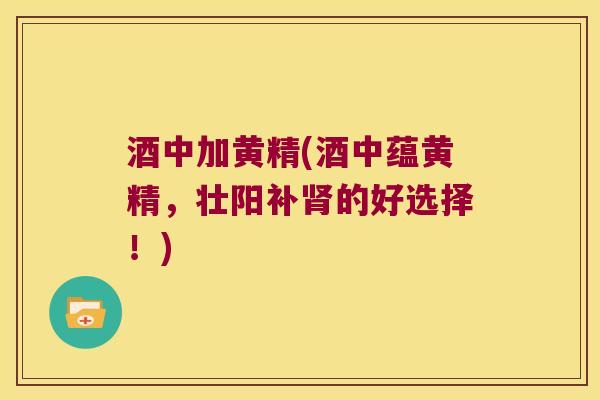 酒中加黄精(酒中蕴黄精，壮阳补的好选择！)