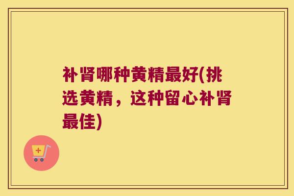 补哪种黄精好(挑选黄精，这种留心补佳)