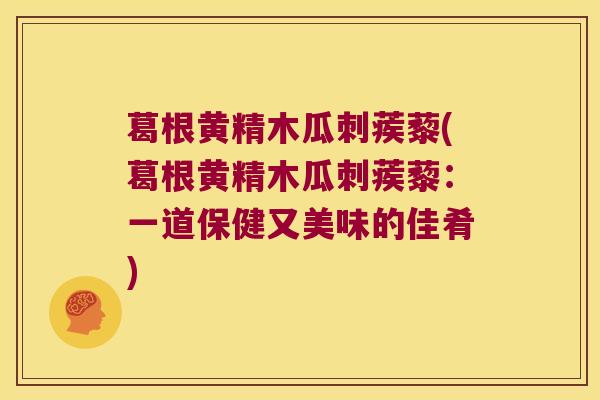 葛根黄精木瓜刺蒺藜(葛根黄精木瓜刺蒺藜：一道保健又美味的佳肴)