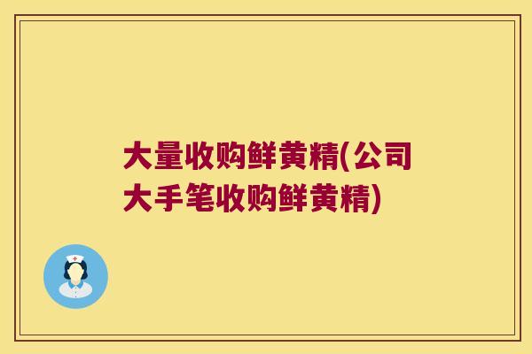大量收购鲜黄精(公司大手笔收购鲜黄精)