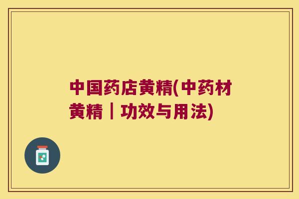 中国药店黄精(材黄精｜功效与用法)