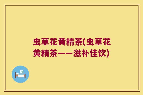 虫草花黄精茶(虫草花黄精茶——滋补佳饮)