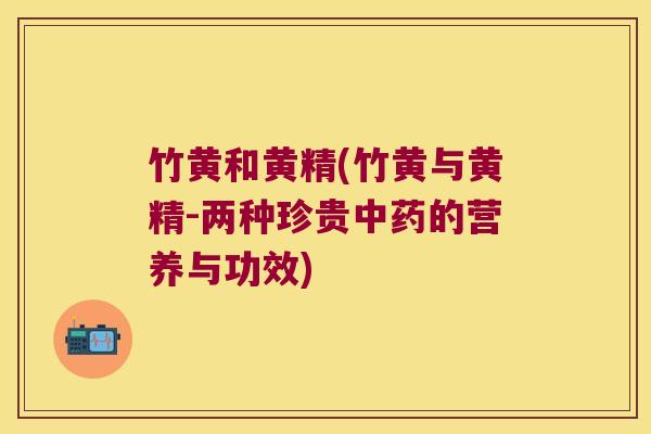 竹黄和黄精(竹黄与黄精-两种珍贵的营养与功效) 竹黄和黄精(竹黄与黄精-两种珍贵的营养与功效)