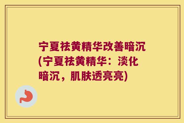 宁夏祛黄精华改善暗沉(宁夏祛黄精华:淡化暗沉,透亮亮) 宁夏祛黄精华改善暗沉(宁夏祛黄精华:淡化暗沉,透亮亮)