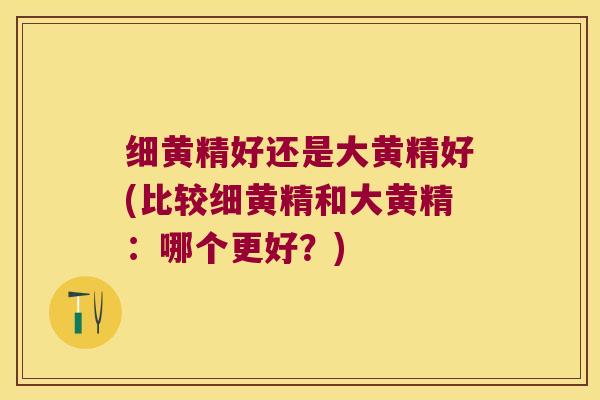 细黄精好还是大黄精好(比较细黄精和大黄精：哪个更好？)