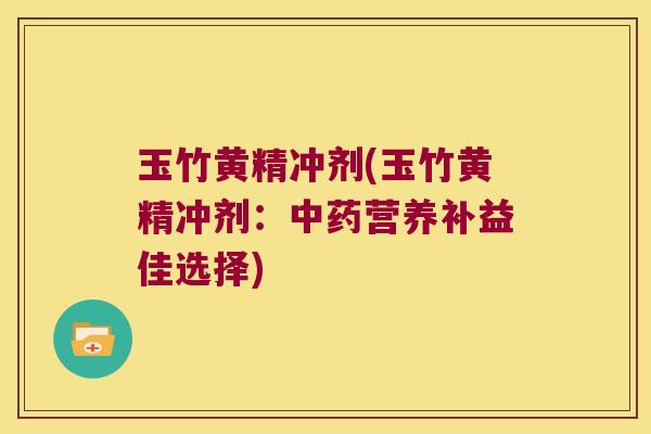 玉竹黄精冲剂(玉竹黄精冲剂：营养补益佳选择)