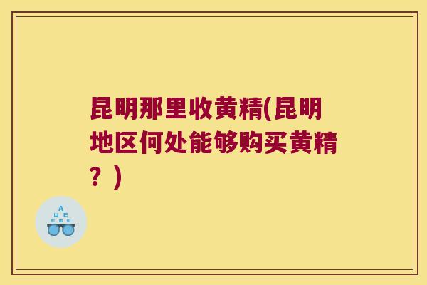 昆明那里收黄精(昆明地区何处能够购买黄精？)