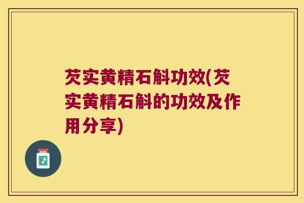 芡实黄精石斛功效(芡实黄精石斛的功效及作用分享)