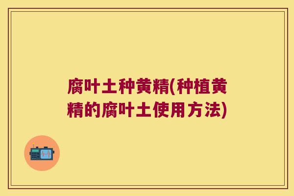 腐叶土种黄精(种植黄精的腐叶土使用方法)